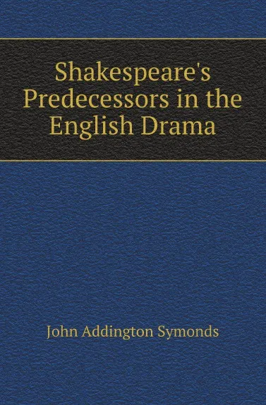 Обложка книги Shakespeares Predecessors in the English Drama, John Addington Symonds