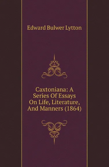 Обложка книги Caxtoniana: A Series Of Essays On Life, Literature, And Manners (1864), E. B. Lytton