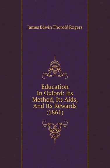 Обложка книги Education In Oxford: Its Method, Its Aids, And Its Rewards (1861), James E. Thorold Rogers