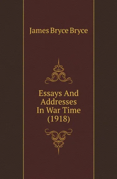 Обложка книги Essays And Addresses In War Time (1918), Bryce Viscount James