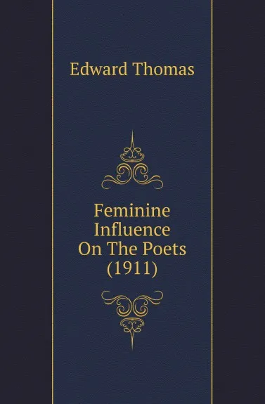 Обложка книги Feminine Influence On The Poets (1911), Edward Thomas