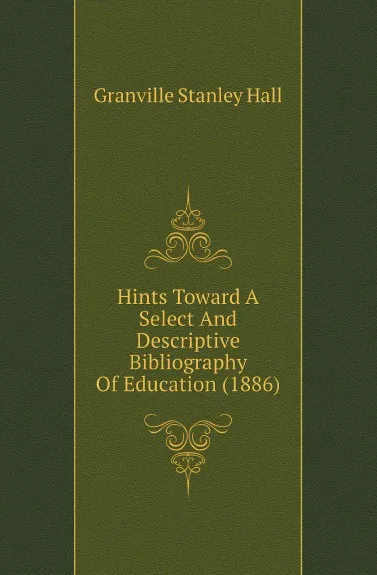 Обложка книги Hints Toward A Select And Descriptive Bibliography Of Education, G.S. Hall