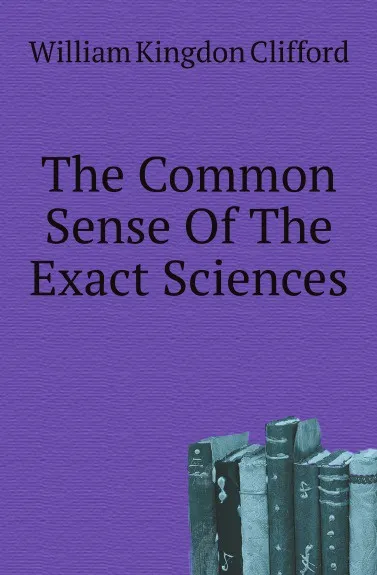 Обложка книги The Common Sense Of The Exact Sciences, William Kingdon Clifford