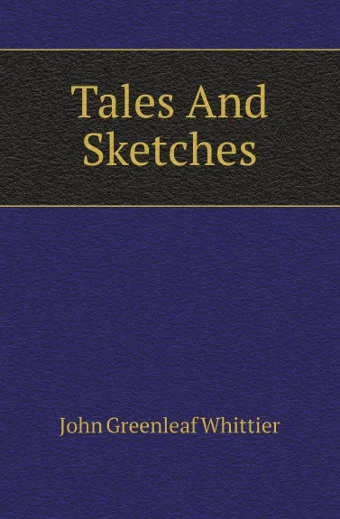 Обложка книги Tales And Sketches, Whittier John Greenleaf