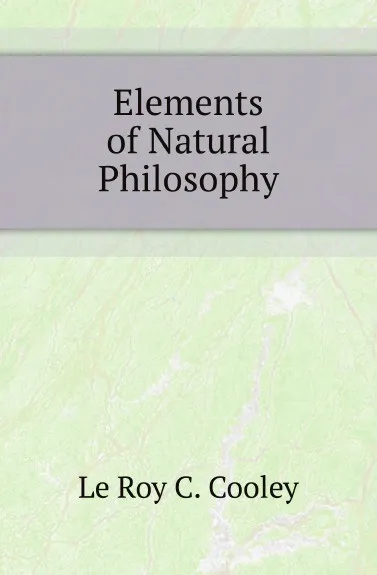 Обложка книги Elements of Natural Philosophy, Le Roy C. Cooley