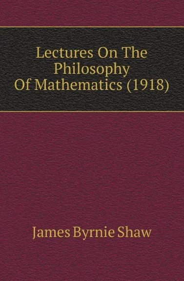 Обложка книги Lectures On The Philosophy Of Mathematics (1918), James Byrnie Shaw