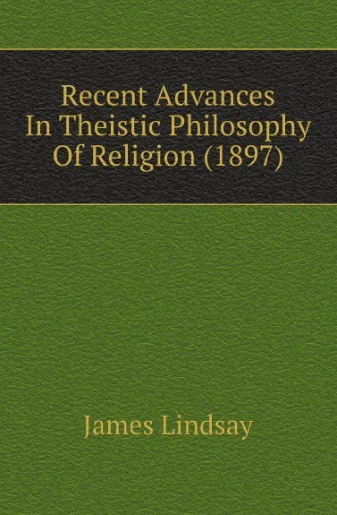 Обложка книги Recent Advances In Theistic Philosophy Of Religion (1897), James Lindsay