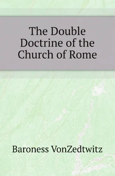 Обложка книги The Double Doctrine of the Church of Rome, Baroness VonZedtwitz