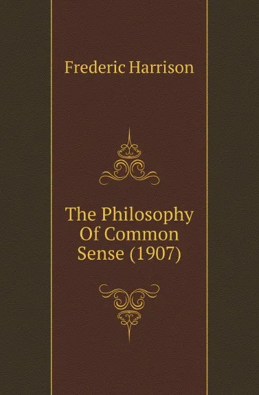 Обложка книги The Philosophy Of Common Sense (1907), Frederic Harrison