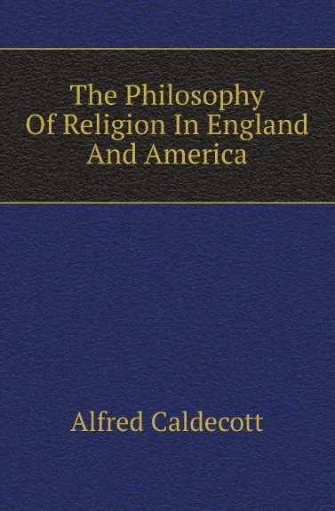 Обложка книги The Philosophy Of Religion In England And America, Alfred Caldecott