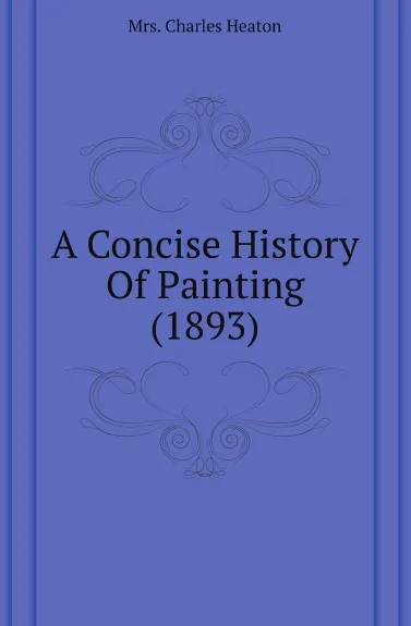 Обложка книги A Concise History Of Painting (1893), Mrs. Charles Heaton