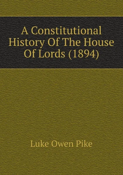 Обложка книги A Constitutional History Of The House Of Lords (1894), Luke Owen Pike