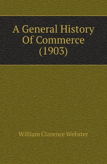 Обложка книги A General History Of Commerce (1903), William Clarence Webster