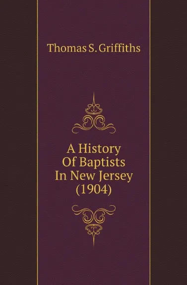 Обложка книги A History Of Baptists In New Jersey (1904), Thomas S. Griffiths