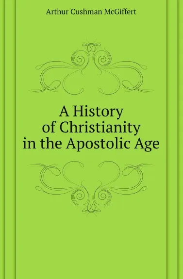 Обложка книги A History of Christianity in the Apostolic Age, Arthur Cushman McGiffert