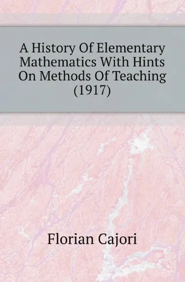 Обложка книги A History Of Elementary Mathematics With Hints On Methods Of Teaching (1917), Cajori Florian