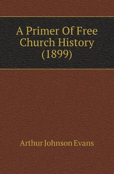 Обложка книги A Primer Of Free Church History (1899), Arthur Johnson Evans