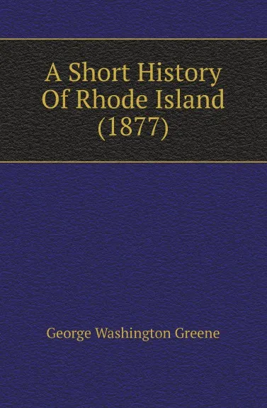 Обложка книги A Short History Of Rhode Island (1877), George Washington Greene