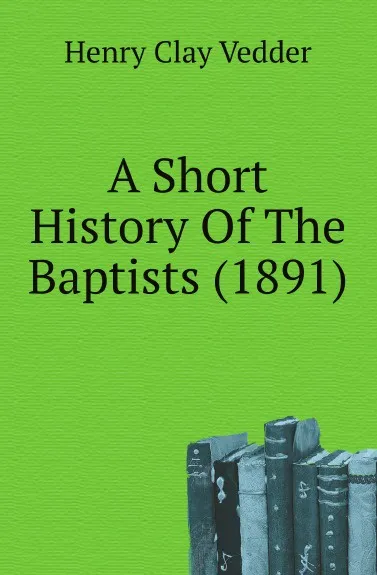 Обложка книги A Short History Of The Baptists (1891), Henry C. Vedder