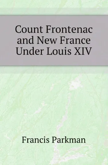 Обложка книги Count Frontenac and New France Under Louis XIV, Francis Parkman