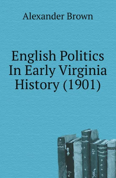 Обложка книги English Politics In Early Virginia History (1901), Alexander Brown