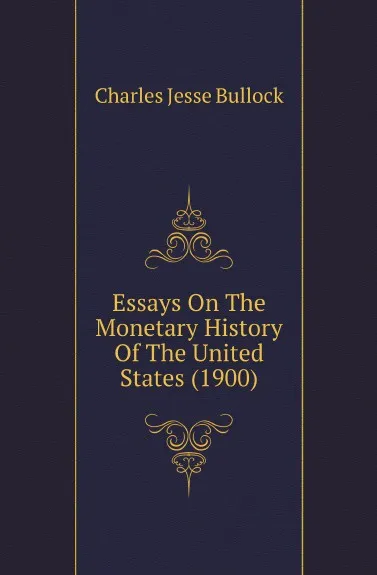 Обложка книги Essays On The Monetary History Of The United States (1900), Bullock Charles Jesse