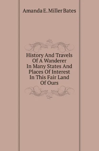 Обложка книги History And Travels Of A Wanderer In Many States And Places Of Interest In This Fair Land Of Ours, Amanda E. Miller Bates