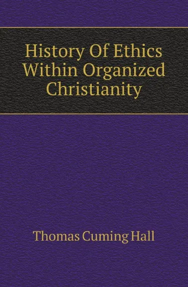 Обложка книги History Of Ethics Within Organized Christianity, Thomas Cuming Hall