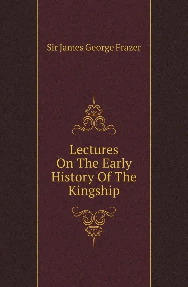 Обложка книги Lectures On The Early History Of The Kingship, Sir James George Frazer