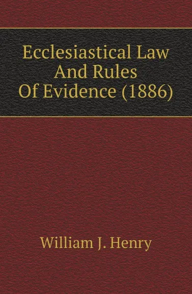 Обложка книги Ecclesiastical Law And Rules Of Evidence (1886), William J. Henry