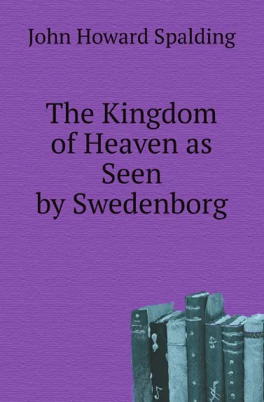 Обложка книги The Kingdom of Heaven as Seen by Swedenborg, John Howard Spalding