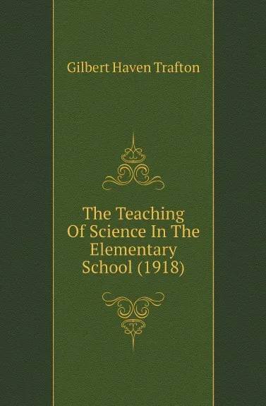 Обложка книги The Teaching Of Science In The Elementary School (1918), Gilbert Haven Trafton