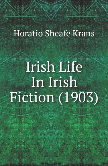 Обложка книги Irish Life In Irish Fiction (1903), Horatio Sheafe Krans