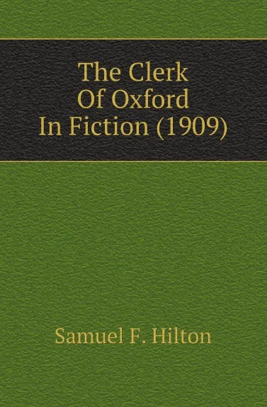 Обложка книги The Clerk Of Oxford In Fiction (1909), Samuel F. Hilton
