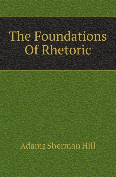 Обложка книги The Foundations Of Rhetoric, Adams Sherman Hill