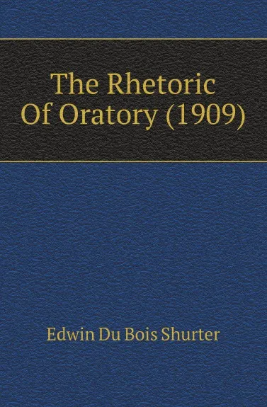 Обложка книги The Rhetoric Of Oratory (1909), Edwin Du Bois Shurter