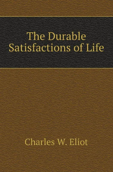 Обложка книги The Durable Satisfactions of Life, Charles W. Eliot