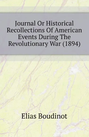 Обложка книги Journal Or Historical Recollections Of American Events During The Revolutionary War (1894), Elias Boudinot