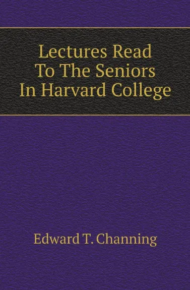 Обложка книги Lectures Read To The Seniors In Harvard College, Edward T. Channing