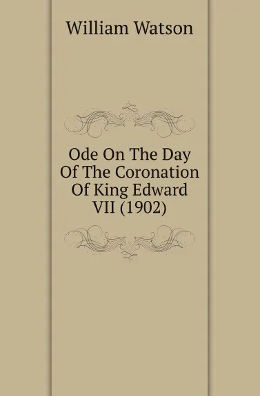 Обложка книги Ode On The Day Of The Coronation Of King Edward VII (1902), William Watson