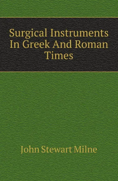 Обложка книги Surgical Instruments In Greek And Roman Times, John Stewart Milne