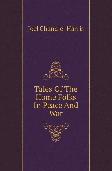 Обложка книги Tales Of The Home Folks In Peace And War, Joel Chandler Harris