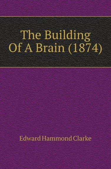 Обложка книги The Building Of A Brain (1874), Edward Hammond Clarke