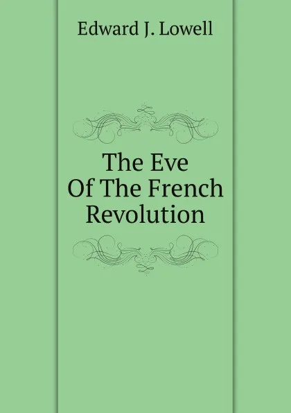 Обложка книги The Eve Of The French Revolution, Edward J. Lowell
