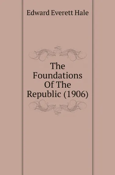 Обложка книги The Foundations Of The Republic (1906), Edward Everett Hale