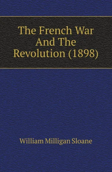 Обложка книги The French War And The Revolution (1898), Sloane William Milligan