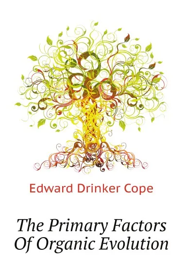 Обложка книги The Primary Factors Of Organic Evolution, E.D. Cope