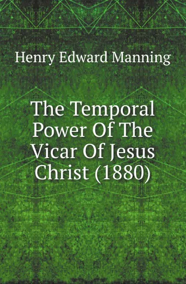 Обложка книги The Temporal Power Of The Vicar Of Jesus Christ (1880), Henry Edward Manning