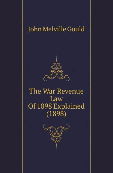 Обложка книги The War Revenue Law Of 1898 Explained (1898), Gould John M.