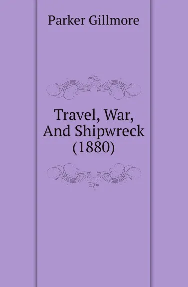 Обложка книги Travel, War, And Shipwreck (1880), Gillmore Parker